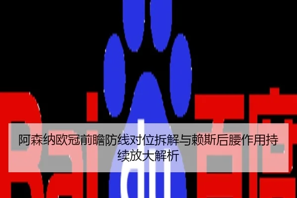阿森纳欧冠前瞻防线对位拆解与赖斯后腰作用持续放大解析