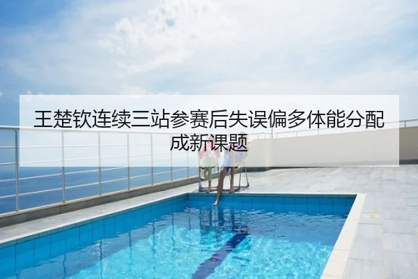 王楚钦连续三站参赛后失误偏多体能分配成新课题