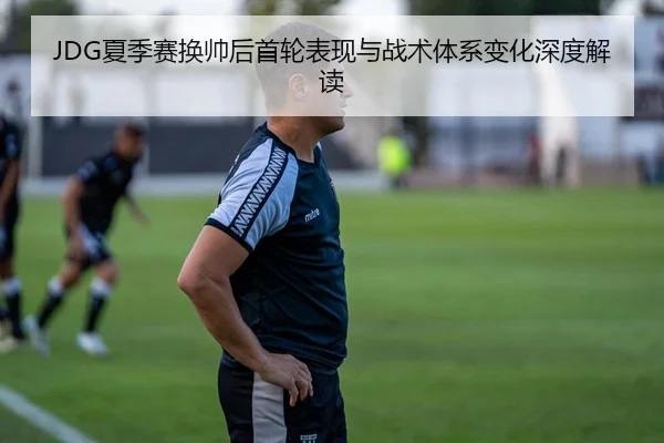 JDG夏季赛换帅后首轮表现与战术体系变化深度解读