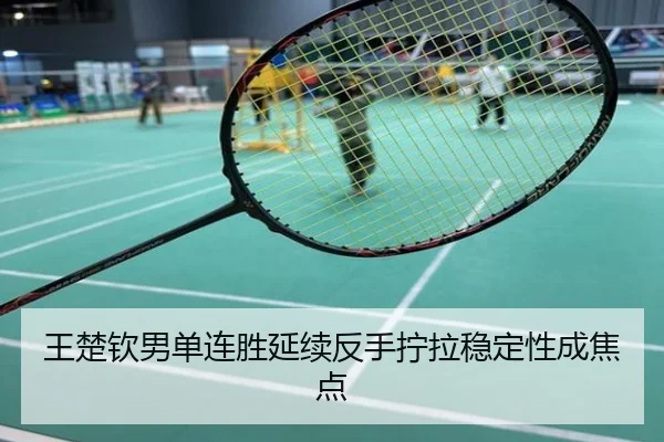 王楚钦男单连胜延续反手拧拉稳定性成焦点