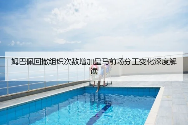 姆巴佩回撤组织次数增加皇马前场分工变化深度解读