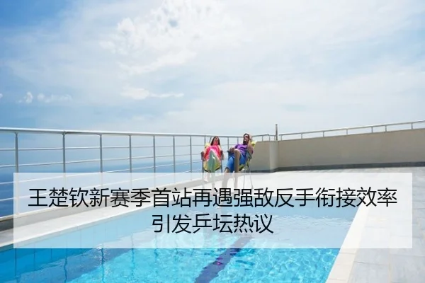 王楚钦新赛季首站再遇强敌反手衔接效率引发乒坛热议